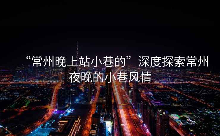 “常州晚上站小巷的”深度探索常州夜晚的小巷風情