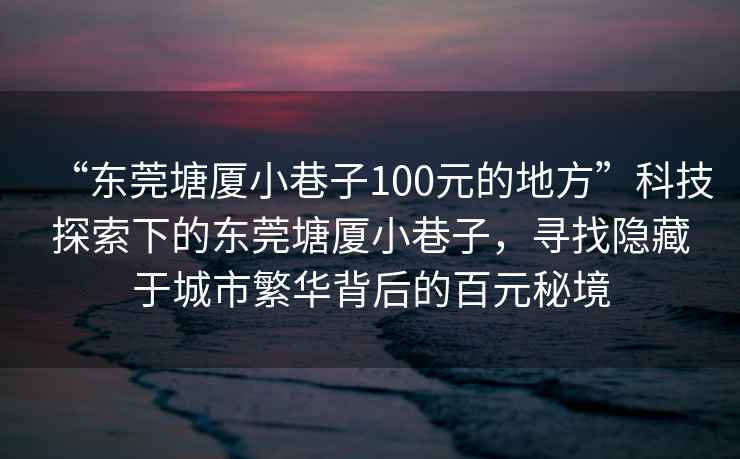 “東莞塘廈小巷子100元的地方”科技探索下的東莞塘廈小巷子，尋找隱藏于城市繁華背后的百元秘境
