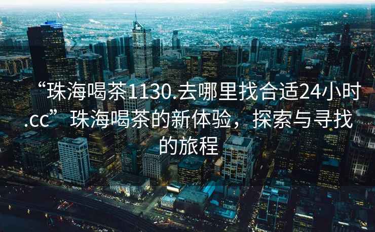“珠海喝茶1130.去哪里找合適24小時(shí).cc”珠海喝茶的新體驗(yàn)，探索與尋找的旅程