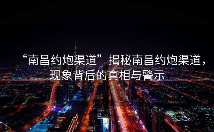 “南昌約炮渠道”揭秘南昌約炮渠道，現(xiàn)象背后的真相與警示