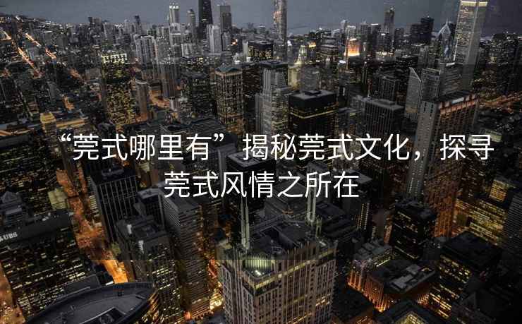 “莞式哪里有”揭秘莞式文化，探尋莞式風(fēng)情之所在