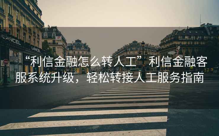 “利信金融怎么轉(zhuǎn)人工”利信金融客服系統(tǒng)升級，輕松轉(zhuǎn)接人工服務(wù)指南