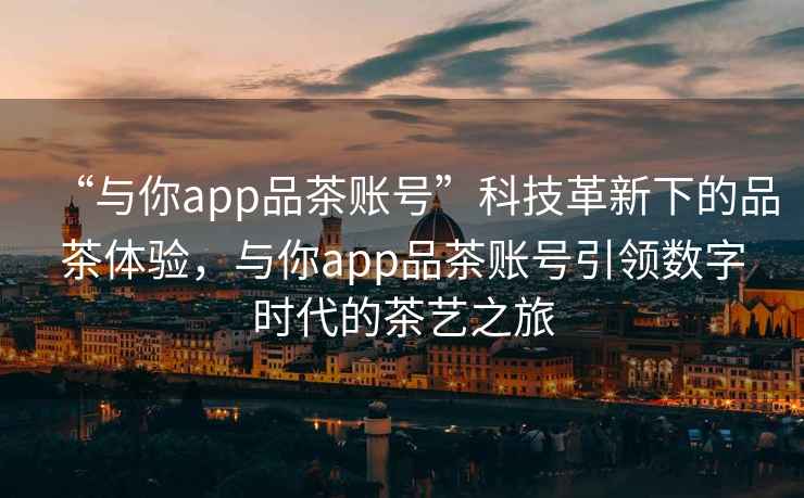“與你app品茶賬號”科技革新下的品茶體驗，與你app品茶賬號引領(lǐng)數(shù)字時代的茶藝之旅