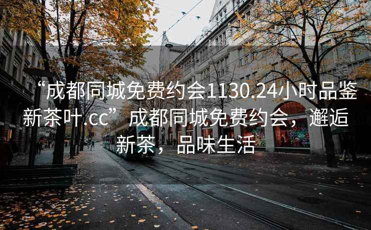 “成都同城免費約會1130.24小時品鑒新茶葉.cc”成都同城免費約會，邂逅新茶，品味生活