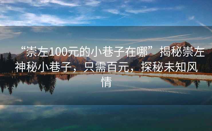 “崇左100元的小巷子在哪”揭秘崇左神秘小巷子，只需百元，探秘未知風(fēng)情