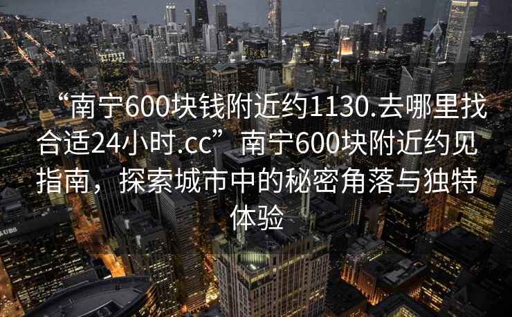 “南寧600塊錢附近約1130.去哪里找合適24小時(shí).cc”南寧600塊附近約見指南，探索城市中的秘密角落與獨(dú)特體驗(yàn)