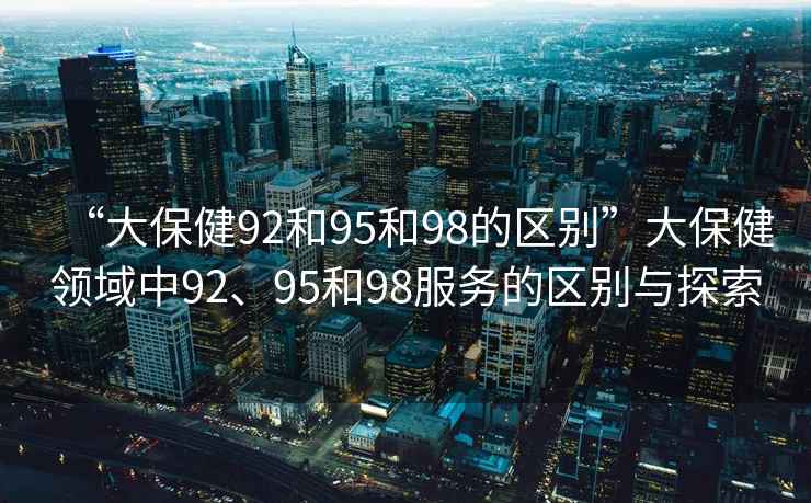 “大保健92和95和98的區(qū)別”大保健領(lǐng)域中92、95和98服務(wù)的區(qū)別與探索