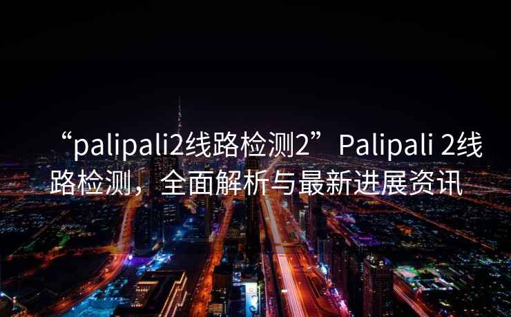 “palipali2線路檢測(cè)2”Palipali 2線路檢測(cè)，全面解析與最新進(jìn)展資訊
