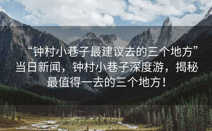 “鐘村小巷子最建議去的三個(gè)地方”當(dāng)日新聞，鐘村小巷子深度游，揭秘最值得一去的三個(gè)地方！