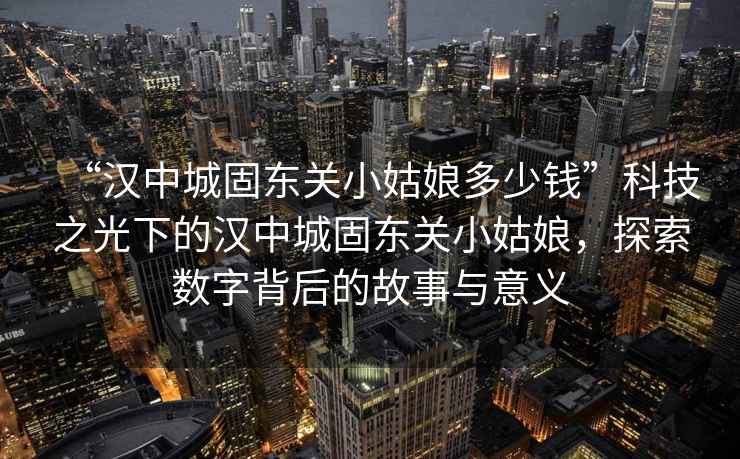 “漢中城固?hào)|關(guān)小姑娘多少錢”科技之光下的漢中城固?hào)|關(guān)小姑娘，探索數(shù)字背后的故事與意義