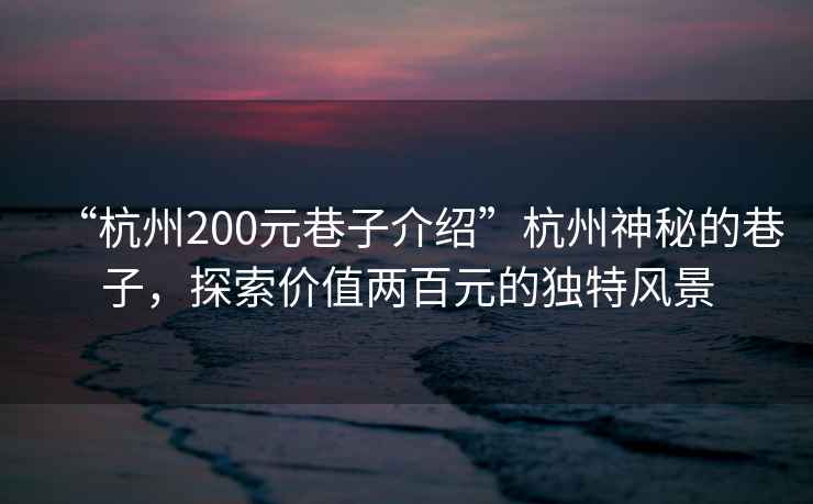 “杭州200元巷子介紹”杭州神秘的巷子，探索價值兩百元的獨特風(fēng)景