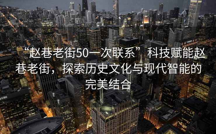 “趙巷老街50一次聯(lián)系”科技賦能趙巷老街，探索歷史文化與現(xiàn)代智能的完美結(jié)合