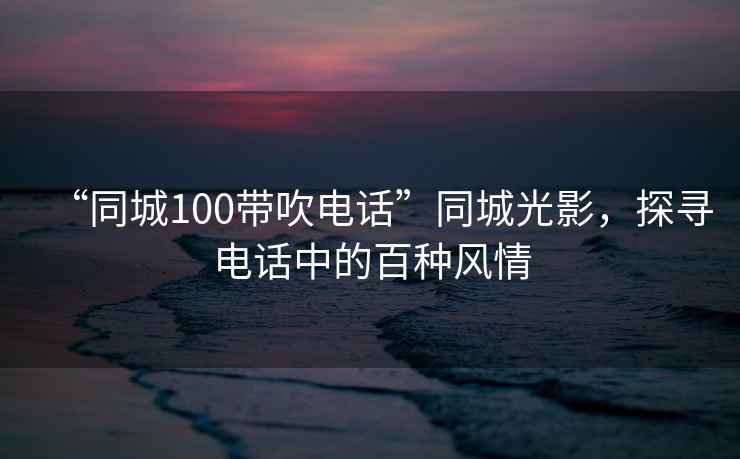 “同城100帶吹電話”同城光影，探尋電話中的百種風情