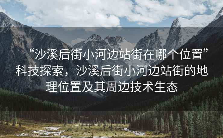 “沙溪后街小河邊站街在哪個(gè)位置”科技探索，沙溪后街小河邊站街的地理位置及其周邊技術(shù)生態(tài)