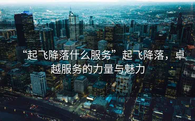 “起飛降落什么服務(wù)”起飛降落，卓越服務(wù)的力量與魅力