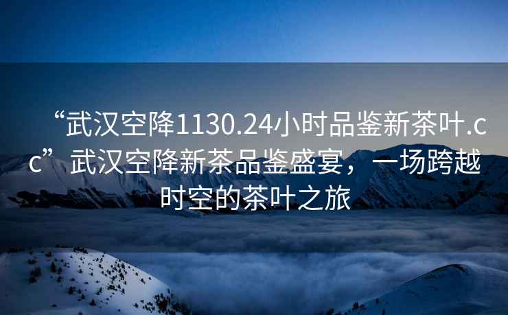 “武漢空降1130.24小時(shí)品鑒新茶葉.cc”武漢空降新茶品鑒盛宴，一場(chǎng)跨越時(shí)空的茶葉之旅