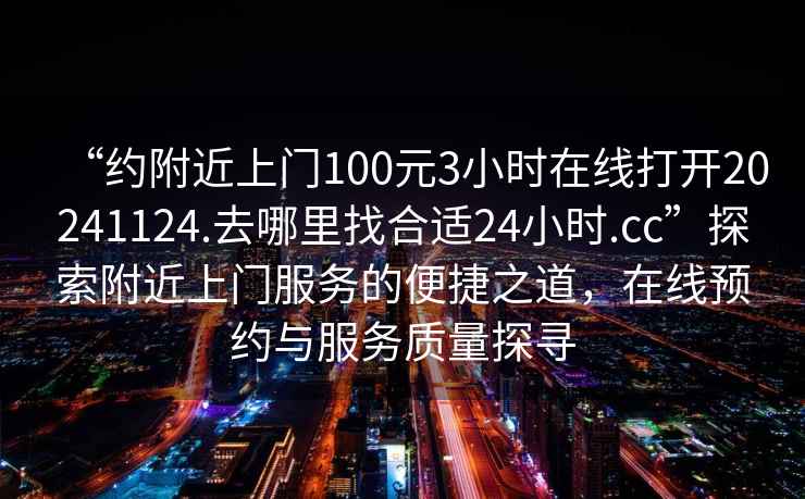 “約附近上門100元3小時在線打開20241124.去哪里找合適24小時.cc”探索附近上門服務的便捷之道，在線預約與服務質量探尋