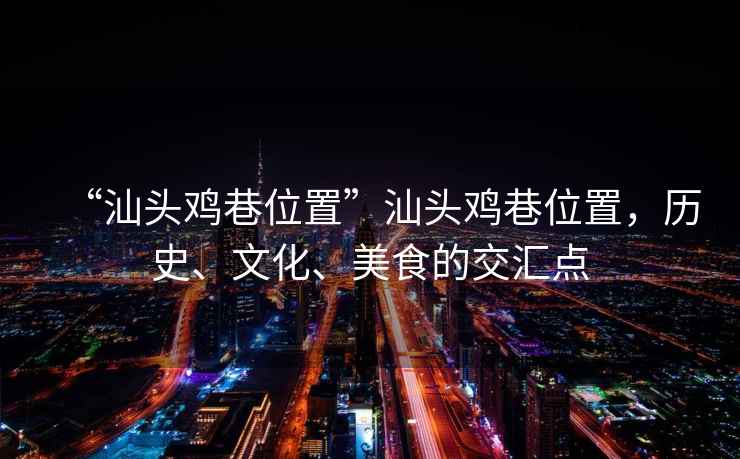 “汕頭雞巷位置”汕頭雞巷位置，歷史、文化、美食的交匯點