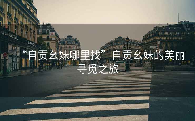“自貢幺妹哪里找”自貢幺妹的美麗尋覓之旅