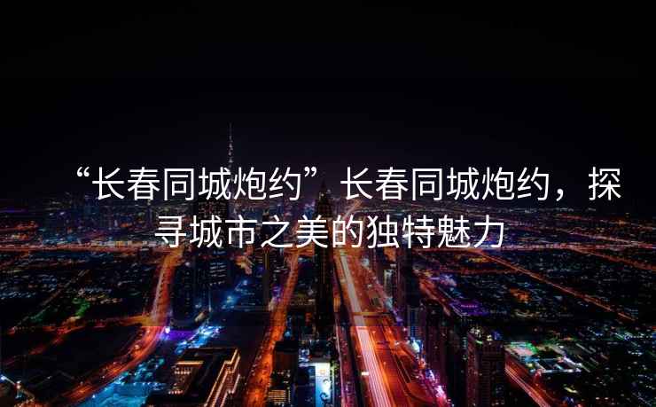 “長春同城炮約”長春同城炮約，探尋城市之美的獨特魅力