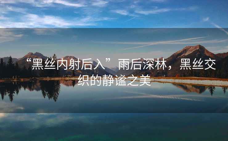 “黑絲內(nèi)射后入”雨后深林，黑絲交織的靜謐之美
