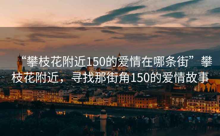 “攀枝花附近150的愛情在哪條街”攀枝花附近，尋找那街角150的愛情故事