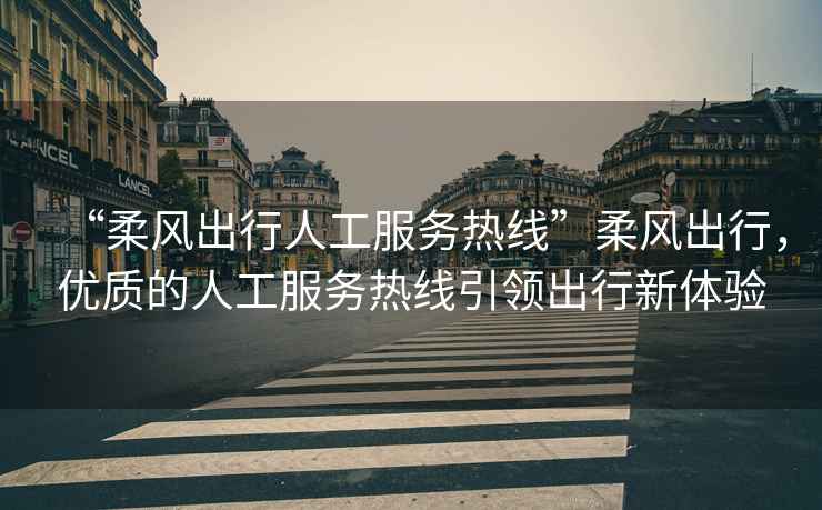 “柔風出行人工服務(wù)熱線”柔風出行，優(yōu)質(zhì)的人工服務(wù)熱線引領(lǐng)出行新體驗