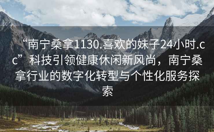 “南寧桑拿1130.喜歡的妹子24小時(shí).cc”科技引領(lǐng)健康休閑新風(fēng)尚，南寧桑拿行業(yè)的數(shù)字化轉(zhuǎn)型與個(gè)性化服務(wù)探索