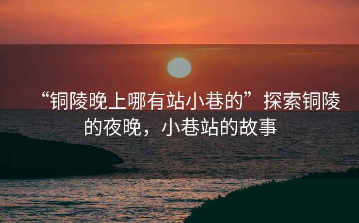 “銅陵晚上哪有站小巷的”探索銅陵的夜晚，小巷站的故事