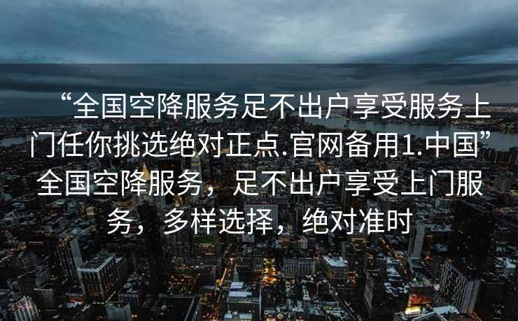 “全國空降服務足不出戶享受服務上門任你挑選絕對正點.官網(wǎng)備用1.中國”全國空降服務，足不出戶享受上門服務，多樣選擇，絕對準時