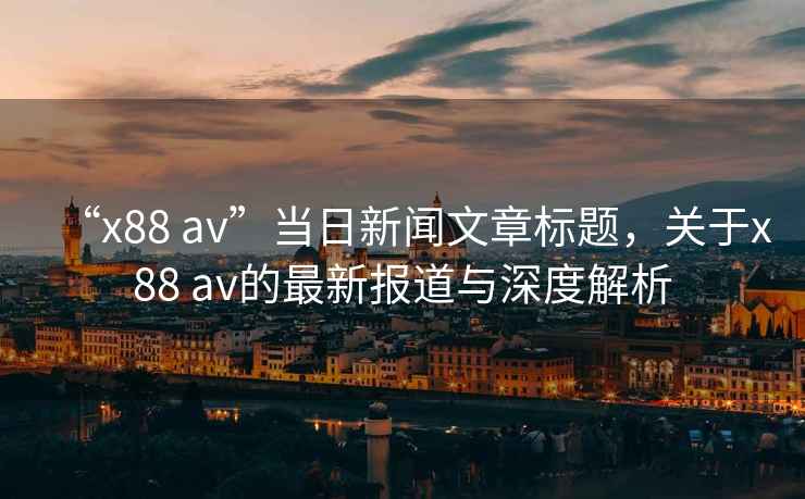 “x88 av”當(dāng)日新聞文章標(biāo)題，關(guān)于x88 av的最新報(bào)道與深度解析