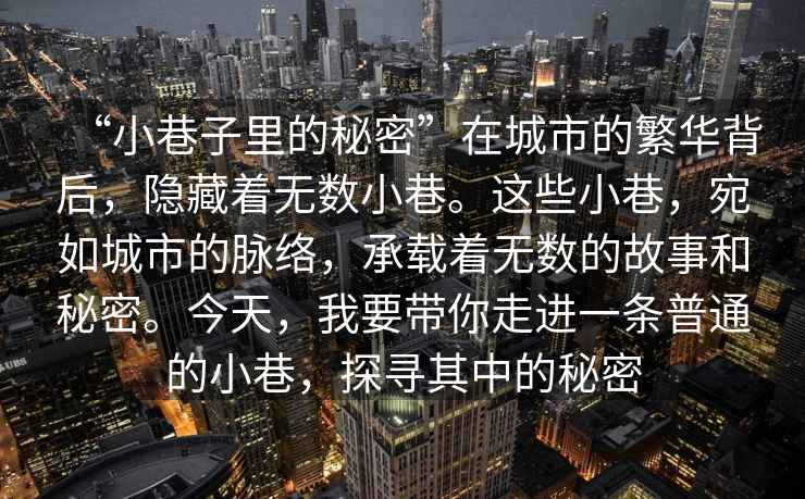 “小巷子里的秘密”在城市的繁華背后，隱藏著無數(shù)小巷。這些小巷，宛如城市的脈絡，承載著無數(shù)的故事和秘密。今天，我要帶你走進一條普通的小巷，探尋其中的秘密