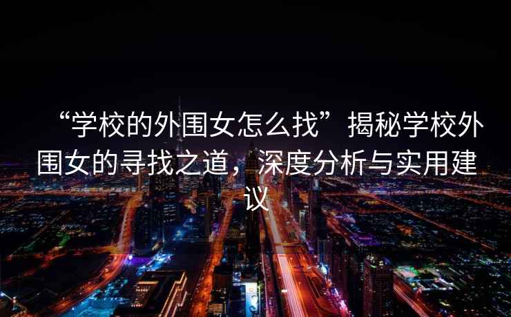 “學(xué)校的外圍女怎么找”揭秘學(xué)校外圍女的尋找之道，深度分析與實(shí)用建議