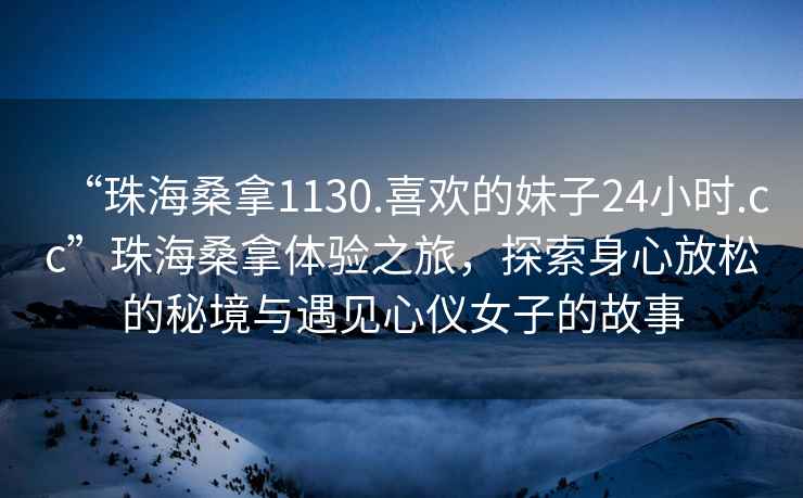 “珠海桑拿1130.喜歡的妹子24小時(shí).cc”珠海桑拿體驗(yàn)之旅，探索身心放松的秘境與遇見(jiàn)心儀女子的故事