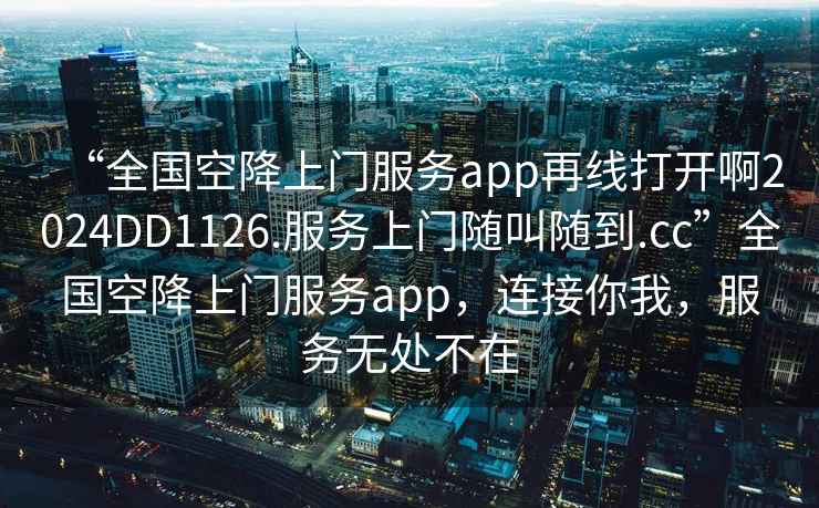 “全國(guó)空降上門(mén)服務(wù)app再線打開(kāi)啊2024DD1126.服務(wù)上門(mén)隨叫隨到.cc”全國(guó)空降上門(mén)服務(wù)app，連接你我，服務(wù)無(wú)處不在