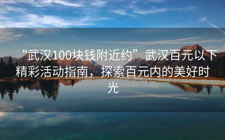 “武漢100塊錢附近約”武漢百元以下精彩活動指南，探索百元內(nèi)的美好時光