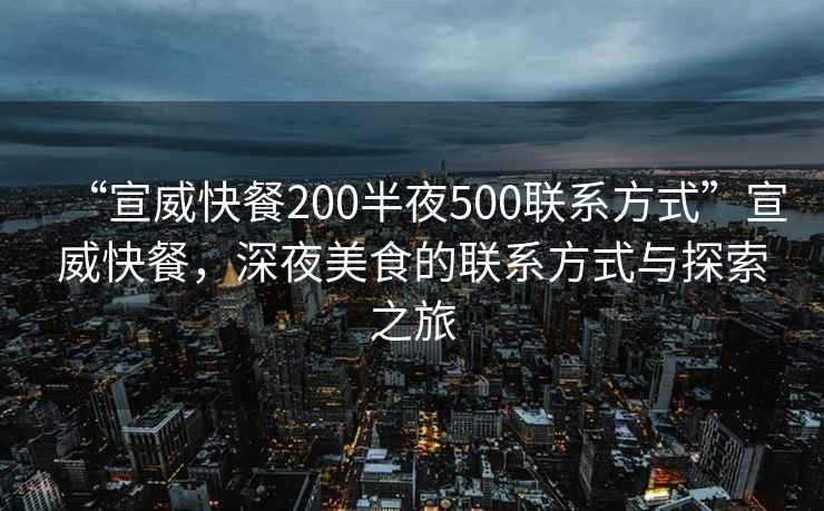 “宣威快餐200半夜500聯(lián)系方式”宣威快餐，深夜美食的聯(lián)系方式與探索之旅
