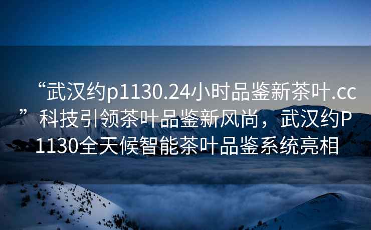 “武漢約p1130.24小時(shí)品鑒新茶葉.cc”科技引領(lǐng)茶葉品鑒新風(fēng)尚，武漢約P1130全天候智能茶葉品鑒系統(tǒng)亮相