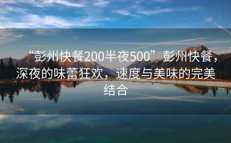 “彭州快餐200半夜500”彭州快餐，深夜的味蕾狂歡，速度與美味的完美結(jié)合