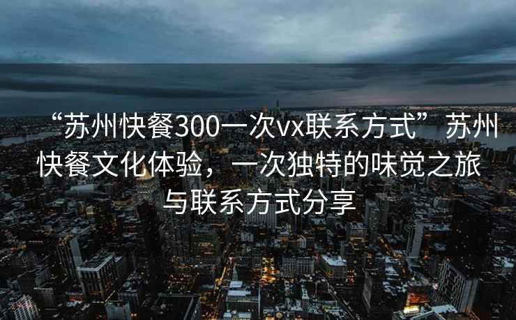 “蘇州快餐300一次vx聯(lián)系方式”蘇州快餐文化體驗(yàn)，一次獨(dú)特的味覺之旅與聯(lián)系方式分享