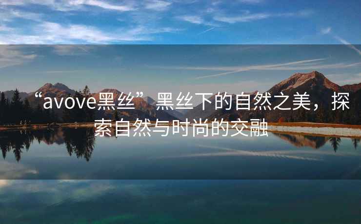 “avove黑絲”黑絲下的自然之美，探索自然與時尚的交融