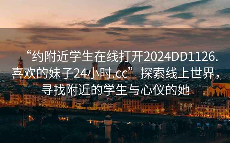 “約附近學(xué)生在線打開2024DD1126.喜歡的妹子24小時.cc”探索線上世界，尋找附近的學(xué)生與心儀的她
