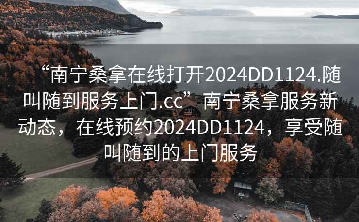 “南寧桑拿在線打開2024DD1124.隨叫隨到服務(wù)上門.cc”南寧桑拿服務(wù)新動(dòng)態(tài)，在線預(yù)約2024DD1124，享受隨叫隨到的上門服務(wù)