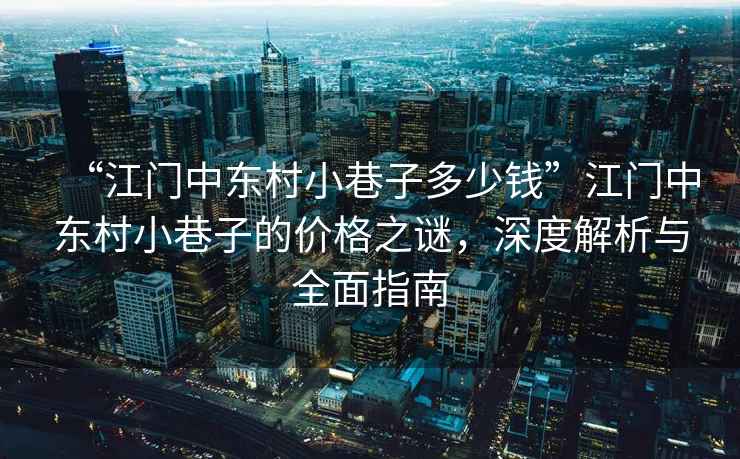 “江門中東村小巷子多少錢”江門中東村小巷子的價(jià)格之謎，深度解析與全面指南