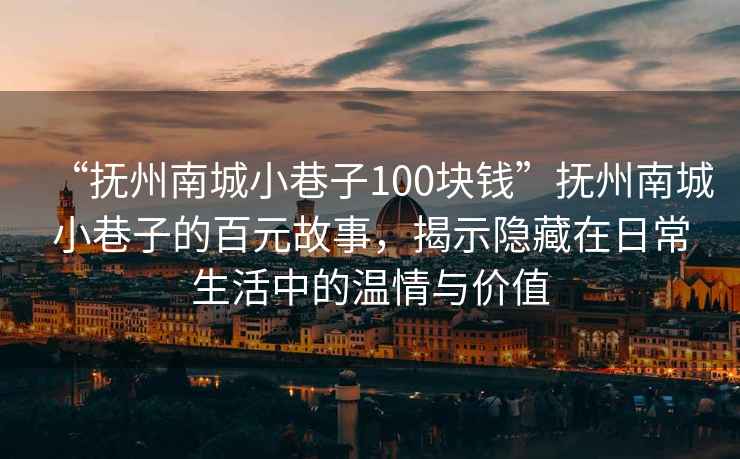 “撫州南城小巷子100塊錢”撫州南城小巷子的百元故事，揭示隱藏在日常生活中的溫情與價值