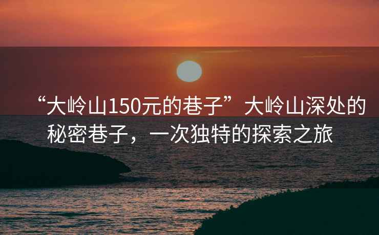 “大嶺山150元的巷子”大嶺山深處的秘密巷子，一次獨(dú)特的探索之旅