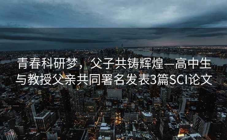 青春科研夢(mèng)，父子共鑄輝煌—高中生與教授父親共同署名發(fā)表3篇SCI論文