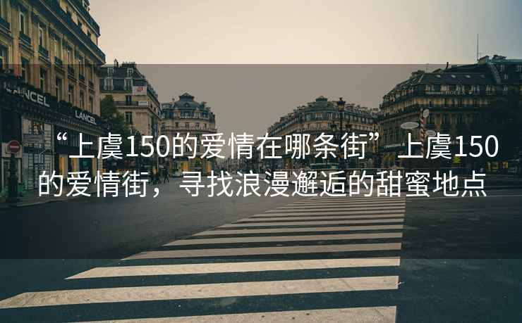 “上虞150的愛情在哪條街”上虞150的愛情街，尋找浪漫邂逅的甜蜜地點