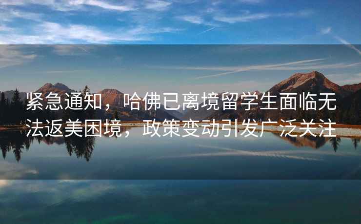 緊急通知，哈佛已離境留學(xué)生面臨無法返美困境，政策變動引發(fā)廣泛關(guān)注