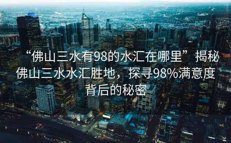 “佛山三水有98的水匯在哪里”揭秘佛山三水水匯勝地，探尋98%滿意度背后的秘密